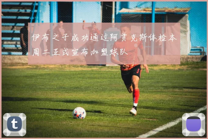伊布之子成功通过阿贾克斯体检本周二正式宣布加盟球队