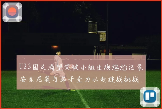 U23国足渴望突破小组出线尴尬记录安东尼奥与弟子全力以赴迎战挑战
