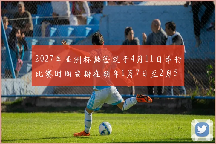 2027年亚洲杯抽签定于4月11日举行比赛时间安排在明年1月7日至2月5日
