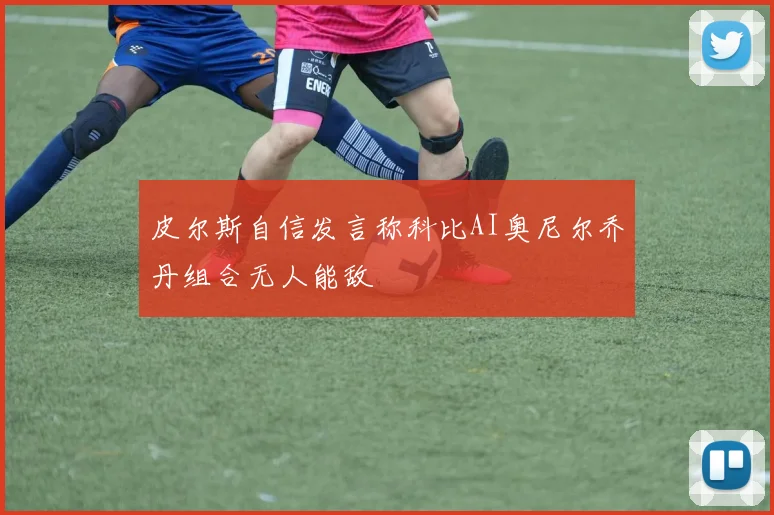 皮尔斯自信发言称科比AI奥尼尔乔丹组合无人能敌