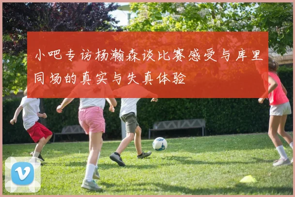 小吧专访杨瀚森谈比赛感受与库里同场的真实与失真体验