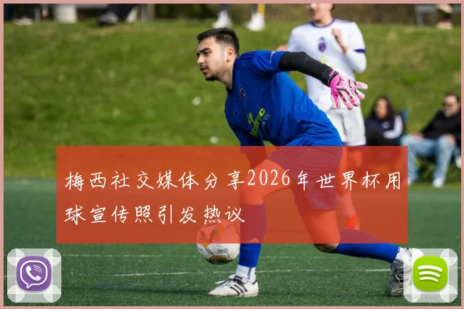 梅西社交媒体分享2026年世界杯用球宣传照引发热议