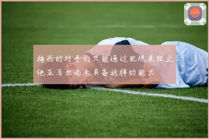 梅西的对手们只能通过犯规来阻止他亚马尔尚未具备这样的能力
