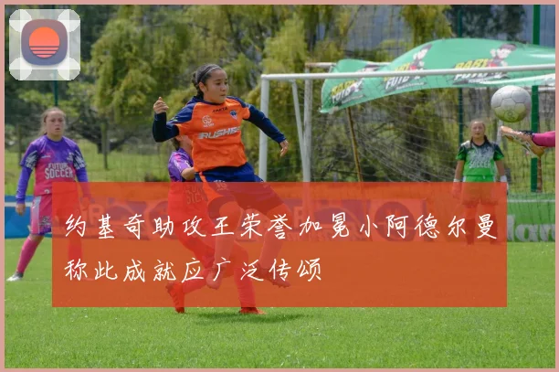 约基奇助攻王荣誉加冕小阿德尔曼称此成就应广泛传颂