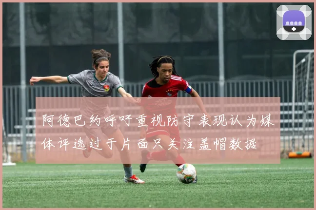 阿德巴约呼吁重视防守表现认为媒体评选过于片面只关注盖帽数据