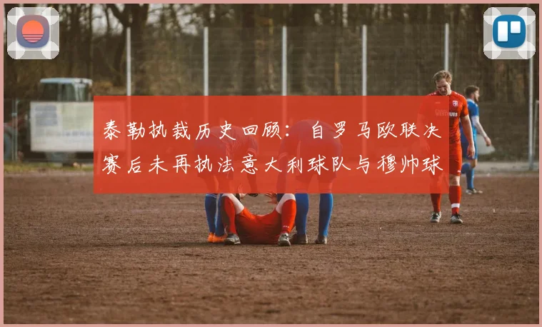 泰勒执裁历史回顾：自罗马欧联决赛后未再执法意大利球队与穆帅球队