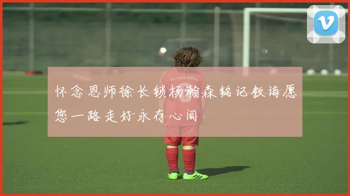 怀念恩师徐长锁杨瀚森铭记教诲愿您一路走好永存心间