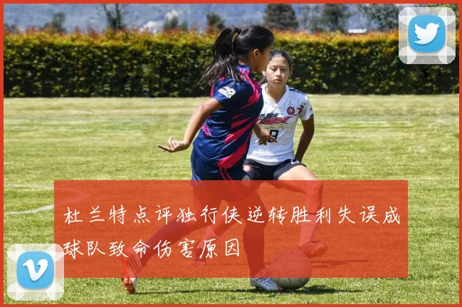 杜兰特点评独行侠逆转胜利失误成球队致命伤害原因