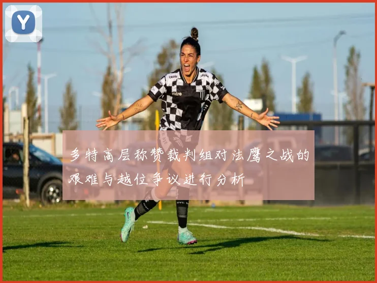 多特高层称赞裁判组对法鹰之战的艰难与越位争议进行分析